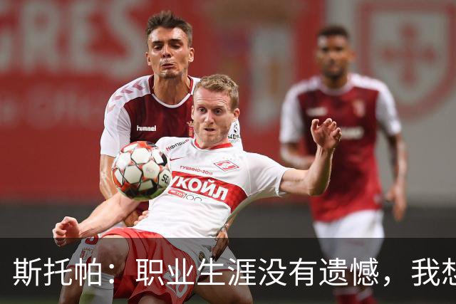 斯托帕：职业生涯没有遗憾，我想重返意甲